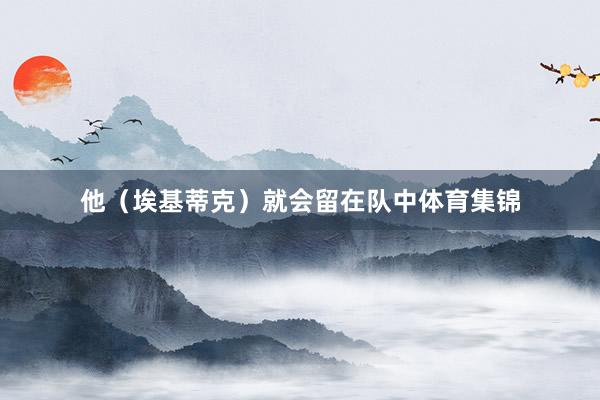 他（埃基蒂克）就会留在队中体育集锦