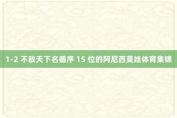1-2 不敌天下名循序 15 位的阿尼西莫娃体育集锦
