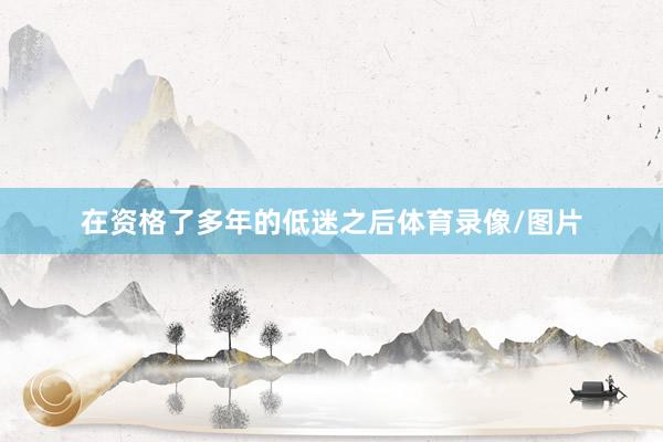 在资格了多年的低迷之后体育录像/图片