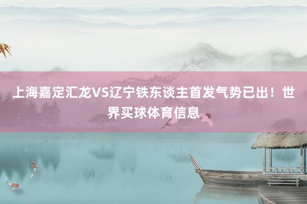 上海嘉定汇龙VS辽宁铁东谈主首发气势已出！世界买球体育信息