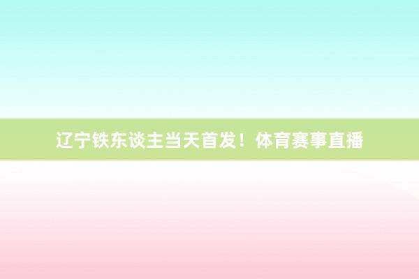 辽宁铁东谈主当天首发！体育赛事直播