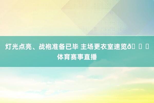 灯光点亮、战袍准备已毕 主场更衣室速览👔体育赛事直播