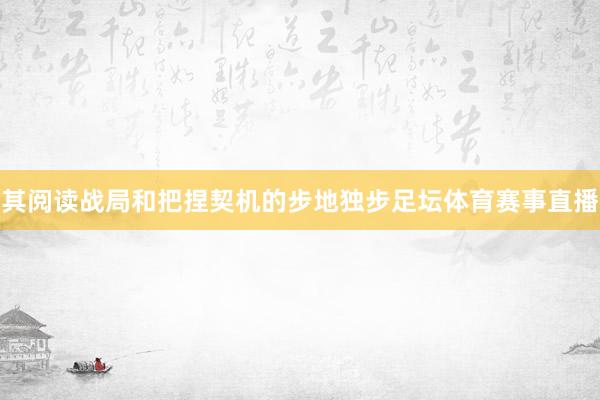 其阅读战局和把捏契机的步地独步足坛体育赛事直播