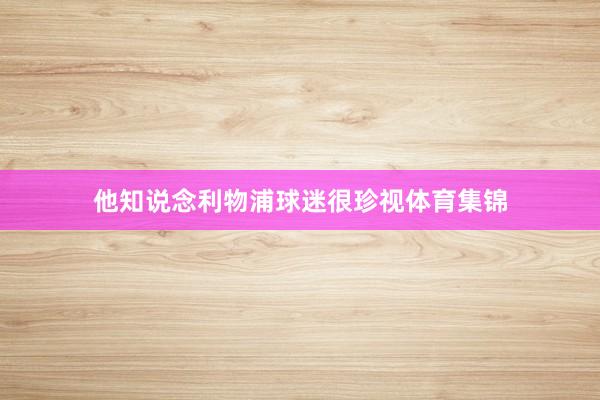 他知说念利物浦球迷很珍视体育集锦