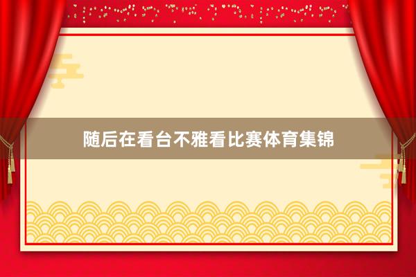 随后在看台不雅看比赛体育集锦