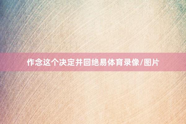 作念这个决定并回绝易体育录像/图片