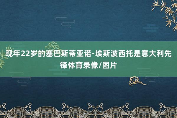 现年22岁的塞巴斯蒂亚诺-埃斯波西托是意大利先锋体育录像/图片