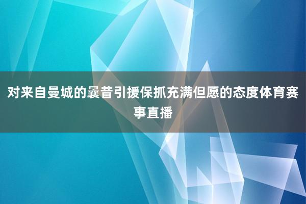 对来自曼城的曩昔引援保抓充满但愿的态度体育赛事直播