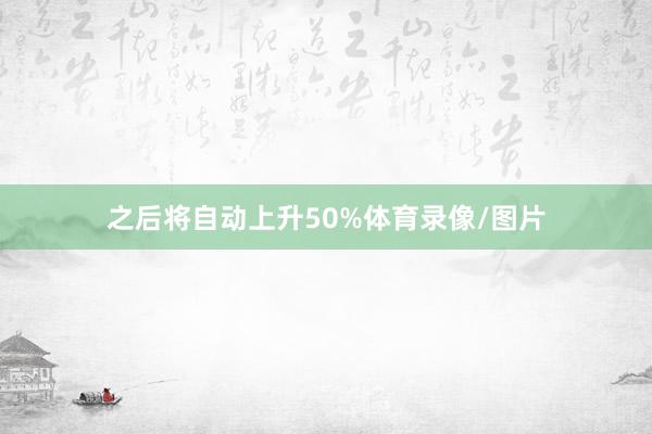 之后将自动上升50%体育录像/图片