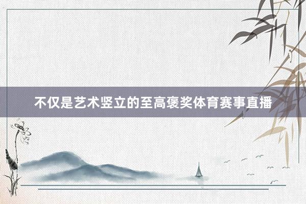 不仅是艺术竖立的至高褒奖体育赛事直播