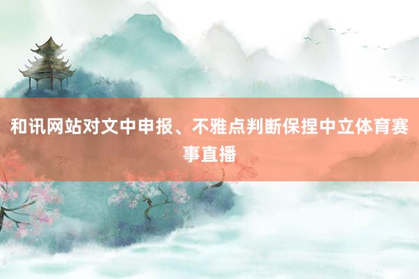 和讯网站对文中申报、不雅点判断保捏中立体育赛事直播