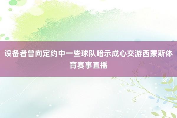 设备者曾向定约中一些球队暗示成心交游西蒙斯体育赛事直播