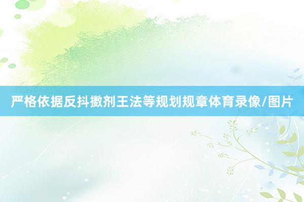 严格依据反抖擞剂王法等规划规章体育录像/图片