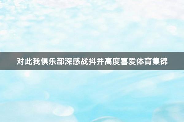 对此我俱乐部深感战抖并高度喜爱体育集锦