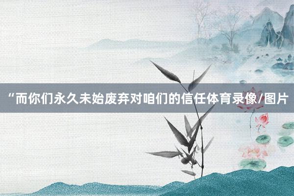 “而你们永久未始废弃对咱们的信任体育录像/图片