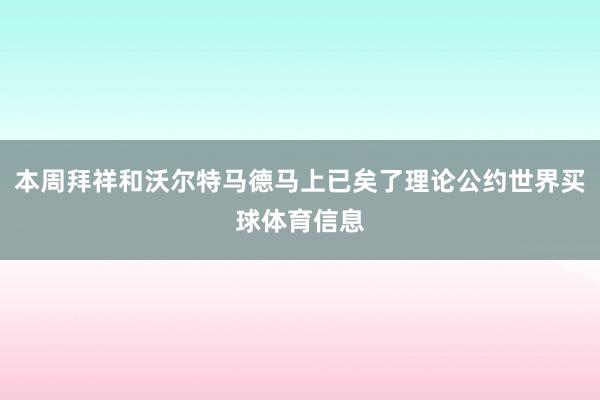 本周拜祥和沃尔特马德马上已矣了理论公约世界买球体育信息