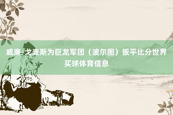 威廉-戈麦斯为巨龙军团(波尔图)扳平比分世界买球体育信息