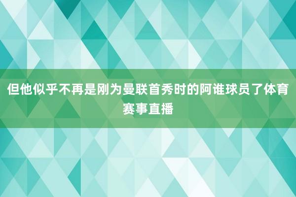 但他似乎不再是刚为曼联首秀时的阿谁球员了体育赛事直播