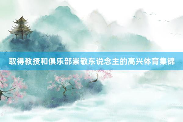 取得教授和俱乐部崇敬东说念主的高兴体育集锦