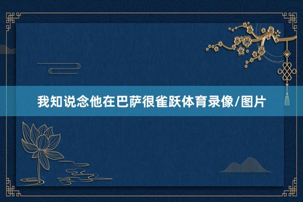 我知说念他在巴萨很雀跃体育录像/图片