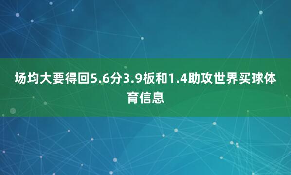 场均大要得回5.6分3.9板和1.4助攻世界买球体育信息