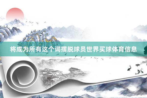 将成为所有这个词摆脱球员世界买球体育信息