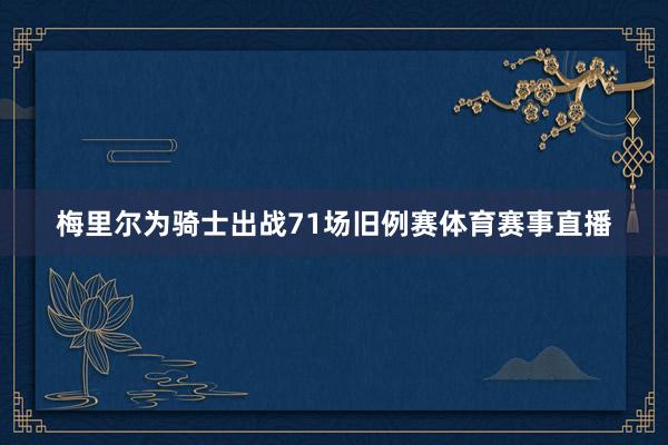 梅里尔为骑士出战71场旧例赛体育赛事直播