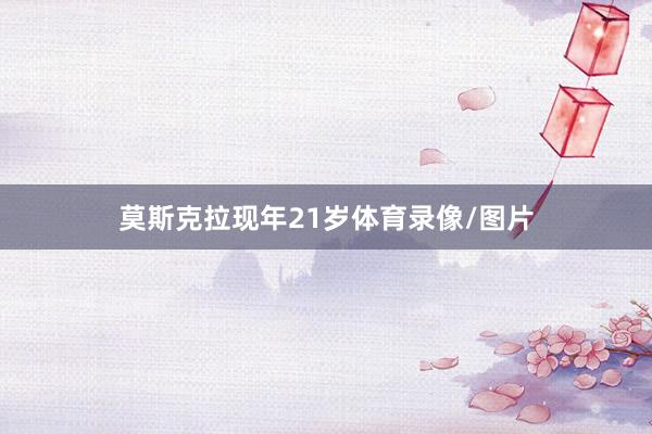 莫斯克拉现年21岁体育录像/图片