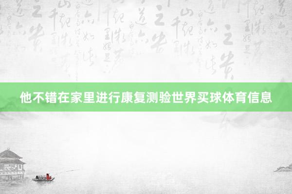 他不错在家里进行康复测验世界买球体育信息