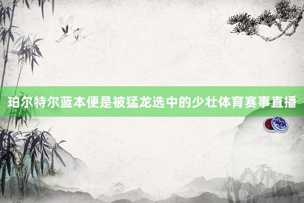 珀尔特尔蓝本便是被猛龙选中的少壮体育赛事直播