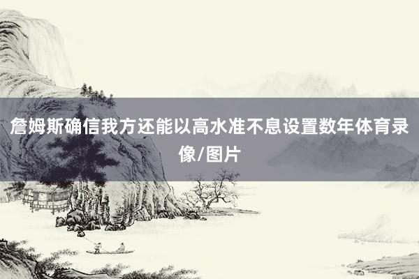 詹姆斯确信我方还能以高水准不息设置数年体育录像/图片