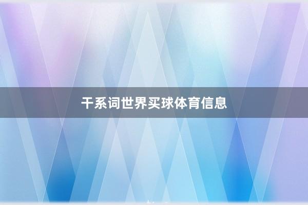 干系词世界买球体育信息