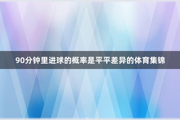 90分钟里进球的概率是平平差异的体育集锦