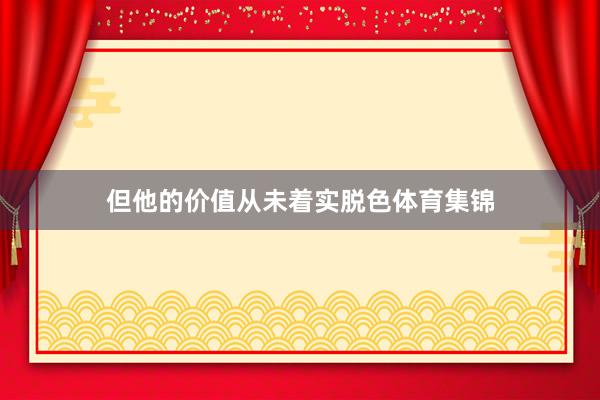 但他的价值从未着实脱色体育集锦