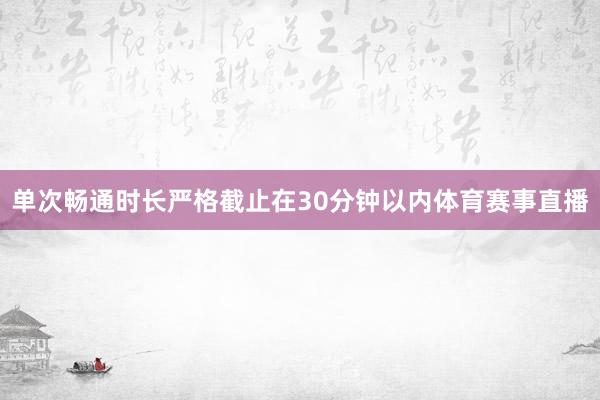 单次畅通时长严格截止在30分钟以内体育赛事直播