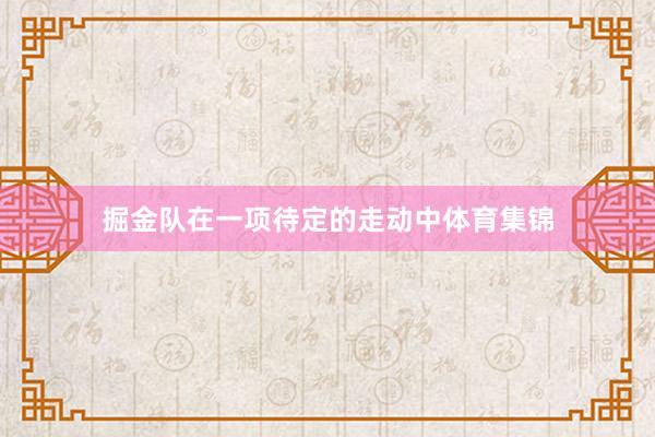 掘金队在一项待定的走动中体育集锦