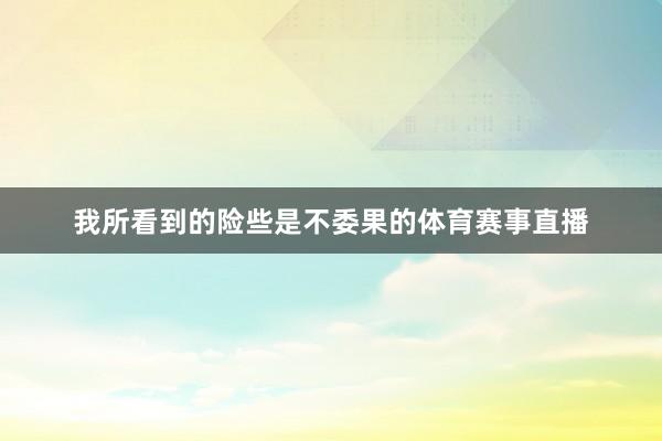 我所看到的险些是不委果的体育赛事直播