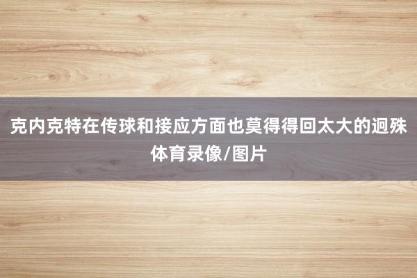 克内克特在传球和接应方面也莫得得回太大的迥殊体育录像/图片