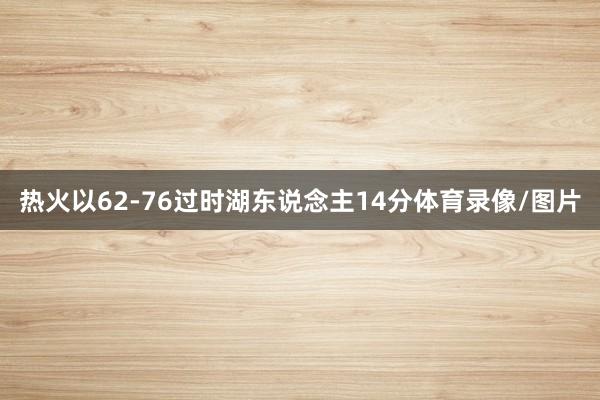热火以62-76过时湖东说念主14分体育录像/图片