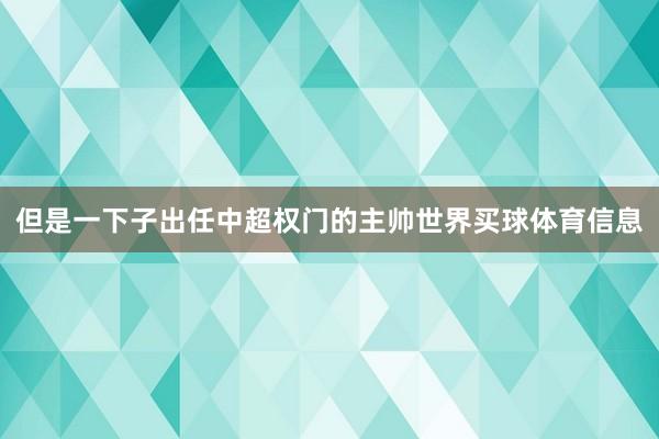 但是一下子出任中超权门的主帅世界买球体育信息