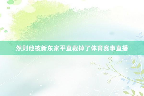 然则他被新东家平直裁掉了体育赛事直播