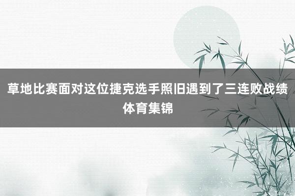 草地比赛面对这位捷克选手照旧遇到了三连败战绩体育集锦