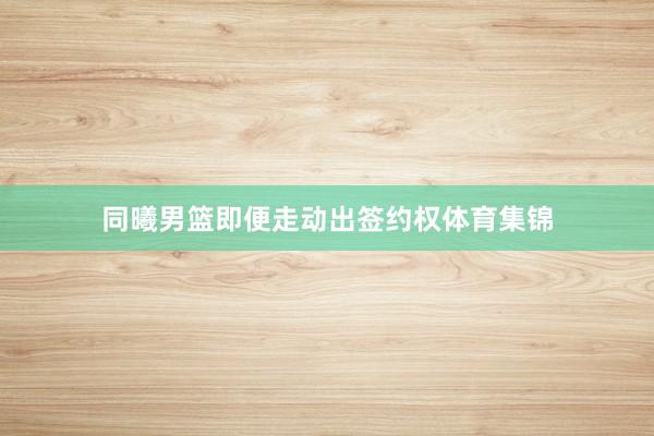 同曦男篮即便走动出签约权体育集锦