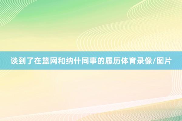 谈到了在篮网和纳什同事的履历体育录像/图片