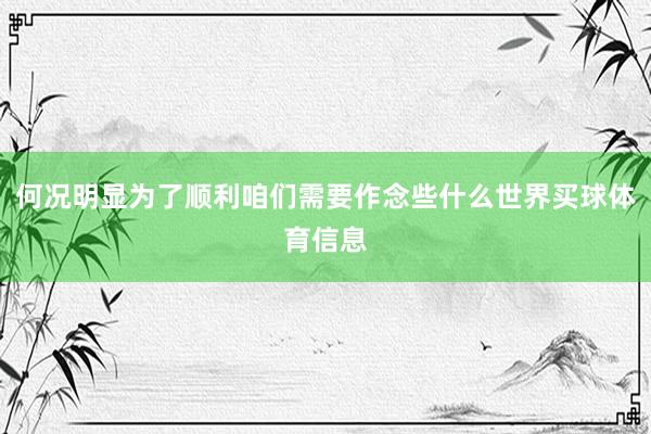 何况明显为了顺利咱们需要作念些什么世界买球体育信息