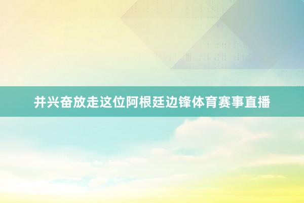 并兴奋放走这位阿根廷边锋体育赛事直播