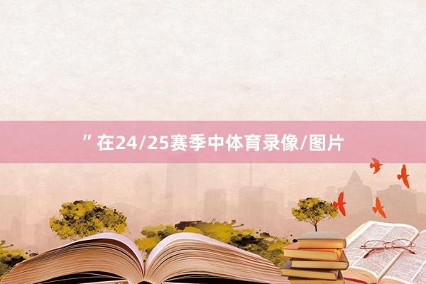 ”在24/25赛季中体育录像/图片