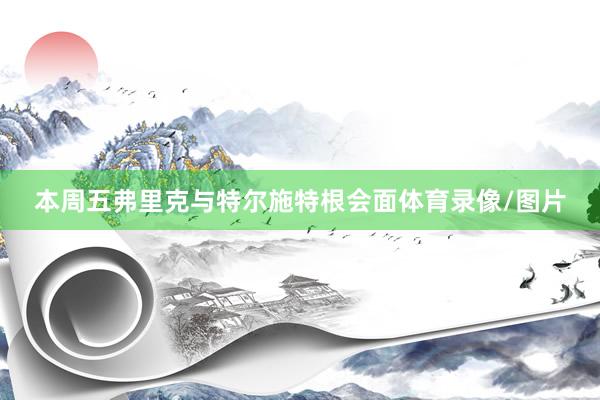 本周五弗里克与特尔施特根会面体育录像/图片