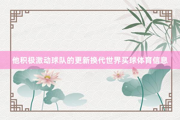 他积极激动球队的更新换代世界买球体育信息