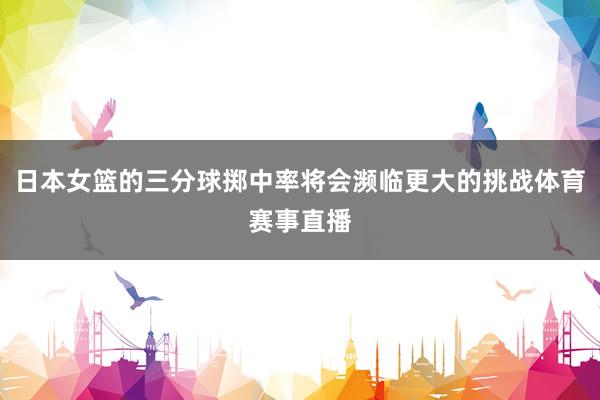 日本女篮的三分球掷中率将会濒临更大的挑战体育赛事直播